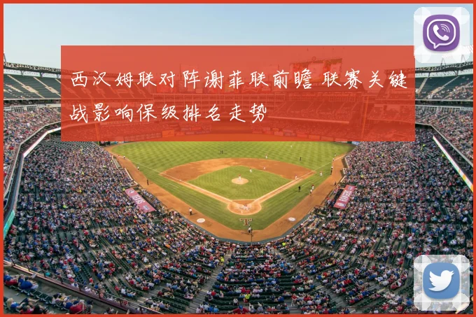 西汉姆联对阵谢菲联前瞻 联赛关键战影响保级排名走势