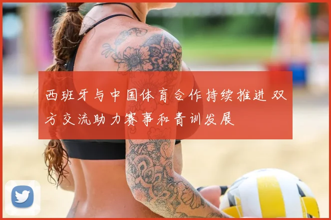 西班牙与中国体育合作持续推进 双方交流助力赛事和青训发展