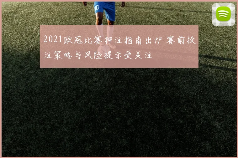 2021欧冠比赛押注指南出炉 赛前投注策略与风险提示受关注