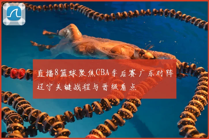 直播8篮球聚焦CBA季后赛广东对阵辽宁关键战程与晋级看点
