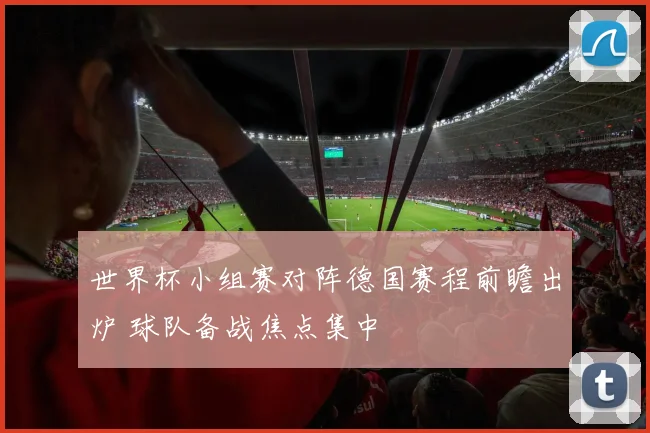 世界杯小组赛对阵德国赛程前瞻出炉 球队备战焦点集中