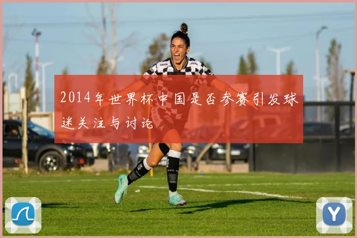 2014年世界杯中国是否参赛引发球迷关注与讨论
