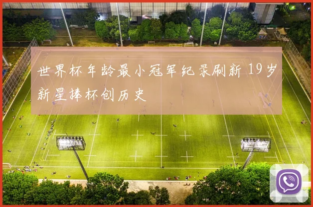 世界杯年龄最小冠军纪录刷新 19岁新星捧杯创历史