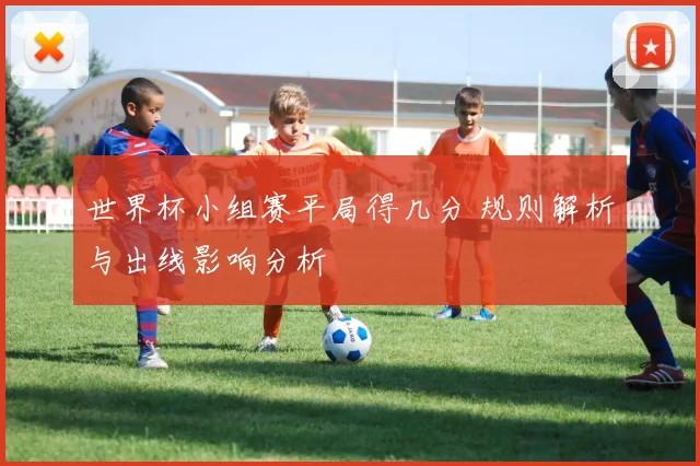 世界杯小组赛平局得几分 规则解析与出线影响分析