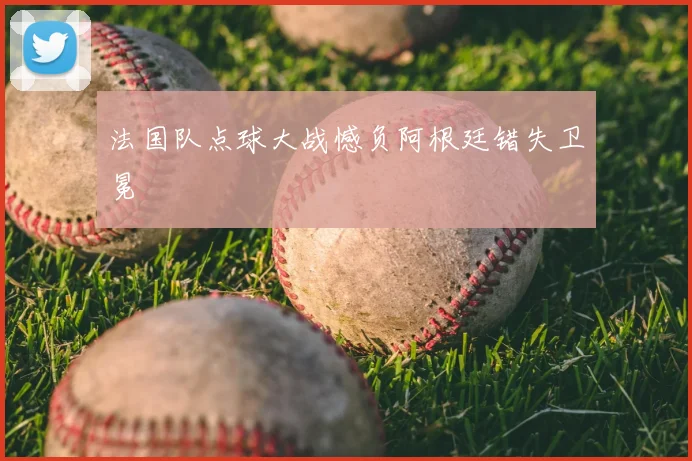 法国队点球大战憾负阿根廷错失卫冕